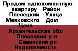 Продам однокомнатную квартиру › Район ­ Плесецкий › Улица ­ Маяковскго › Дом ­ 7 › Цена ­ 220 000 - Архангельская обл., Плесецкий р-н, Савинский рп Недвижимость » Квартиры продажа   . Архангельская обл.